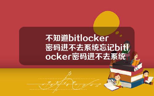 不知道bitlocker密码进不去系统忘记bitlocker密码进不去系统