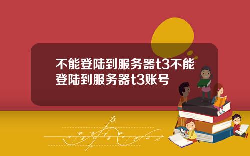 不能登陆到服务器t3不能登陆到服务器t3账号