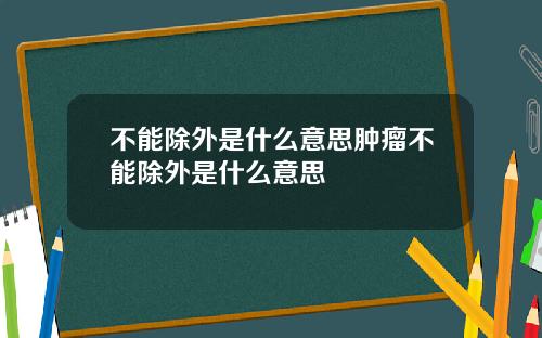 不能除外是什么意思肿瘤不能除外是什么意思