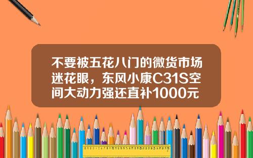 不要被五花八门的微货市场迷花眼，东风小康C31S空间大动力强还直补1000元