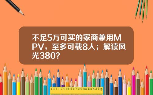 不足5万可买的家商兼用MPV，至多可载8人；解读风光380？
