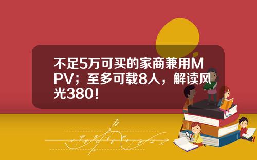 不足5万可买的家商兼用MPV；至多可载8人，解读风光380！