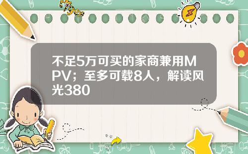 不足5万可买的家商兼用MPV；至多可载8人，解读风光380