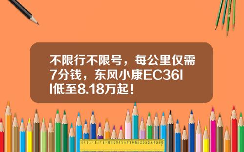 不限行不限号，每公里仅需7分钱，东风小康EC36II低至8.18万起！