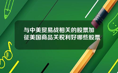 与中美贸易战相关的股票加征美国商品关税利好哪些股票