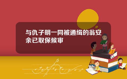 与仇子明一同被通缉的翁安余已取保候审