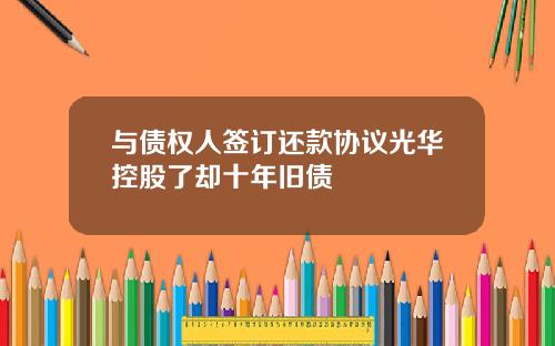 与债权人签订还款协议光华控股了却十年旧债