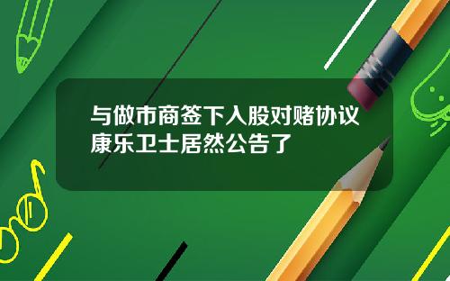 与做市商签下入股对赌协议康乐卫士居然公告了