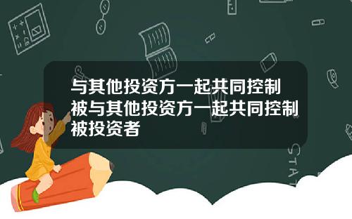 与其他投资方一起共同控制被与其他投资方一起共同控制被投资者