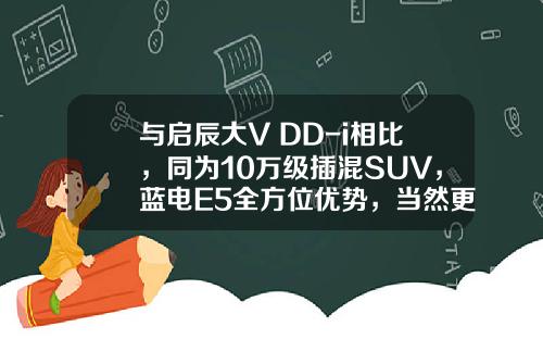 与启辰大V DD-i相比，同为10万级插混SUV，蓝电E5全方位优势，当然更值得选！
