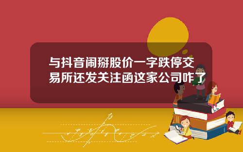 与抖音闹掰股价一字跌停交易所还发关注函这家公司咋了