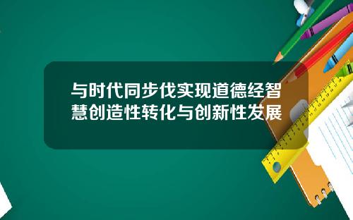 与时代同步伐实现道德经智慧创造性转化与创新性发展