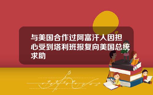 与美国合作过阿富汗人因担心受到塔利班报复向美国总统求助
