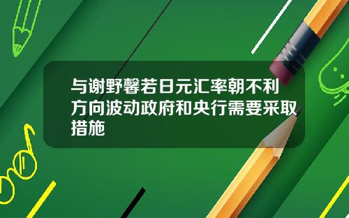 与谢野馨若日元汇率朝不利方向波动政府和央行需要采取措施