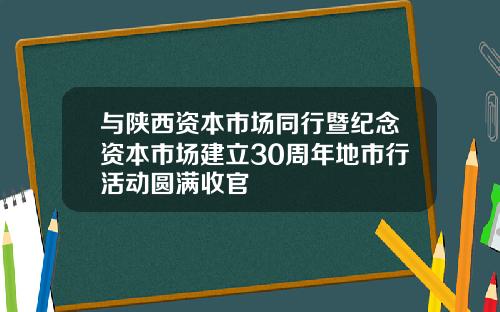 与陕西资本市场同行暨纪念资本市场建立30周年地市行活动圆满收官