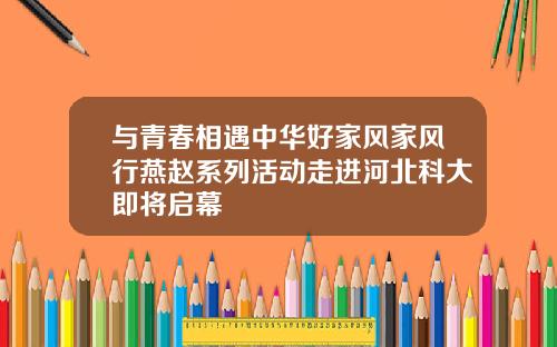 与青春相遇中华好家风家风行燕赵系列活动走进河北科大即将启幕