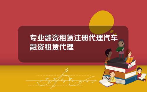 专业融资租赁注册代理汽车融资租赁代理