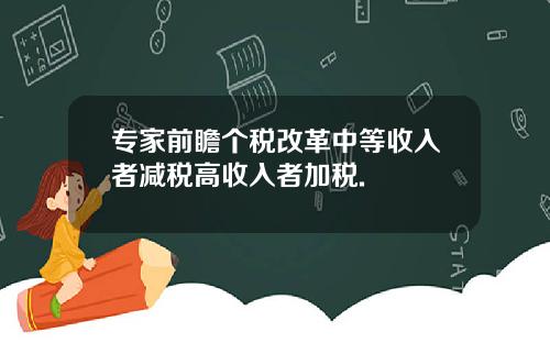 专家前瞻个税改革中等收入者减税高收入者加税.