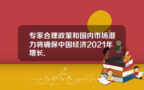 专家合理政策和国内市场潜力将确保中国经济2021年增长.