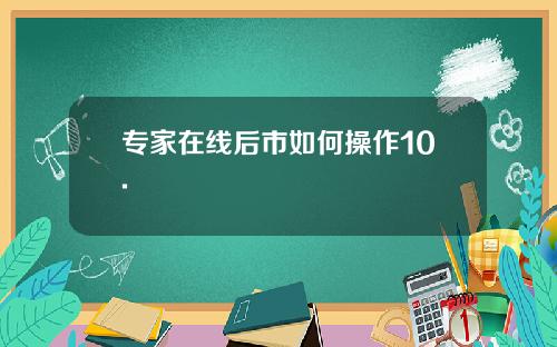 专家在线后市如何操作10.