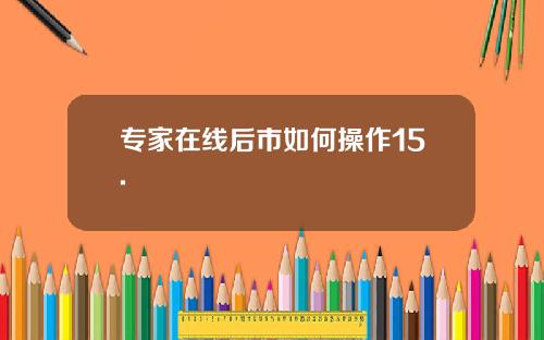 专家在线后市如何操作15. 专家在线后市如何操作15.