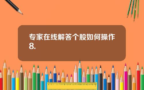 专家在线解答个股如何操作8. 专家在线解答个股如何操作8.