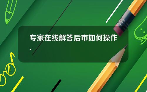 专家在线解答后市如何操作.