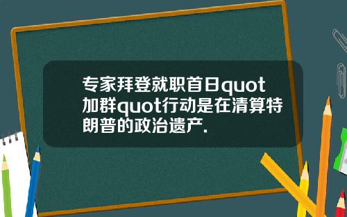 专家拜登就职首日quot加群quot行动是在清算特朗普的政治遗产.