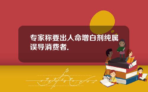 专家称要出人命增白剂纯属误导消费者.