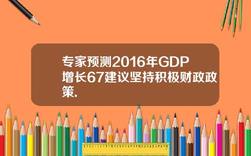 专家预测2016年GDP增长67建议坚持积极财政政策.