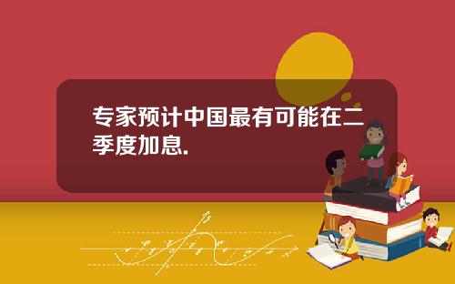 专家预计中国最有可能在二季度加息.