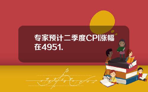 专家预计二季度CPI涨幅在4951.