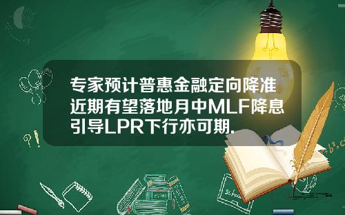 专家预计普惠金融定向降准近期有望落地月中MLF降息引导LPR下行亦可期.