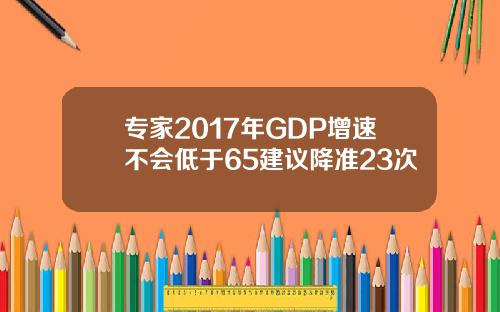 专家2017年GDP增速不会低于65建议降准23次