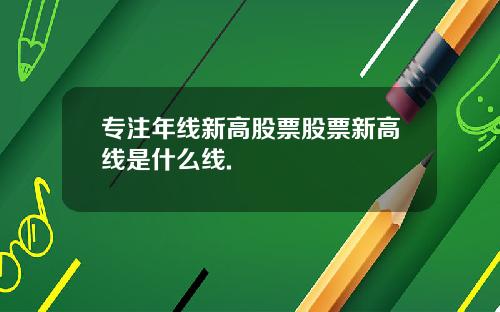 专注年线新高股票股票新高线是什么线.
