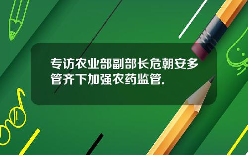 专访农业部副部长危朝安多管齐下加强农药监管.