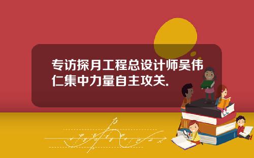 专访探月工程总设计师吴伟仁集中力量自主攻关.