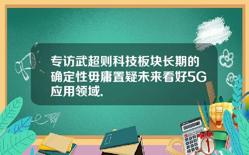 专访武超则科技板块长期的确定性毋庸置疑未来看好5G应用领域.