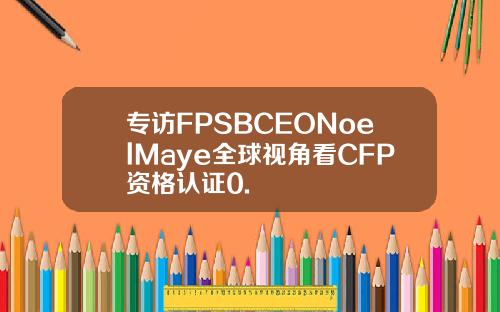专访FPSBCEONoelMaye全球视角看CFP资格认证0.