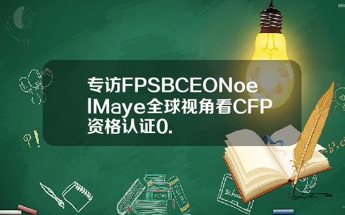专访FPSBCEONoelMaye全球视角看CFP资格认证0.