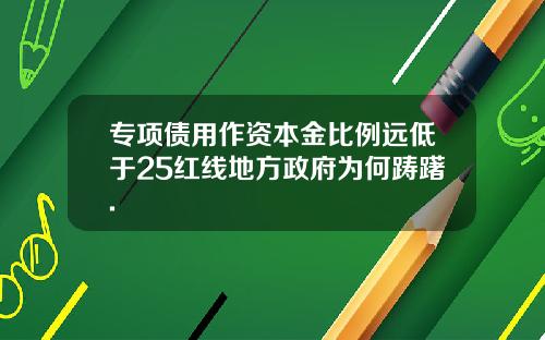 专项债用作资本金比例远低于25红线地方政府为何踌躇.