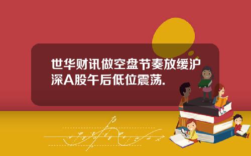 世华财讯做空盘节奏放缓沪深A股午后低位震荡.