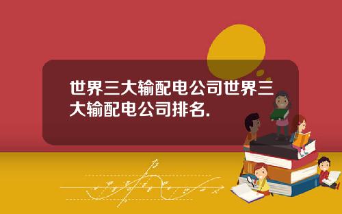 世界三大输配电公司世界三大输配电公司排名.