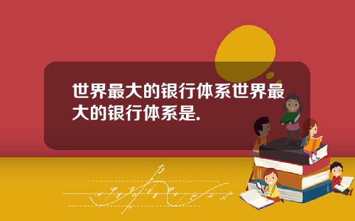 世界最大的银行体系世界最大的银行体系是.