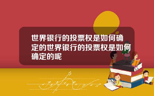 世界银行的投票权是如何确定的世界银行的投票权是如何确定的呢