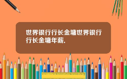 世界银行行长金墉世界银行行长金墉年薪.