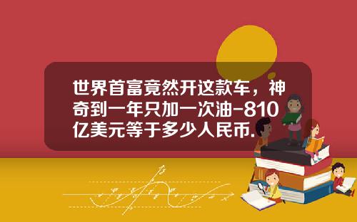 世界首富竟然开这款车，神奇到一年只加一次油-810亿美元等于多少人民币.