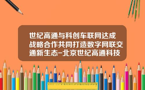 世纪高通与科创车联网达成战略合作共同打造数字网联交通新生态-北京世纪高通科技有限公司沈阳.