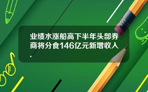 业绩水涨船高下半年头部券商将分食146亿元新增收入.