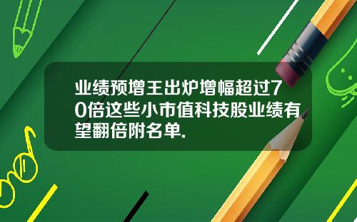 业绩预增王出炉增幅超过70倍这些小市值科技股业绩有望翻倍附名单.